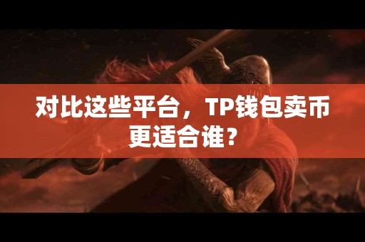 对比这些平台，TP钱包卖币更适合谁？
