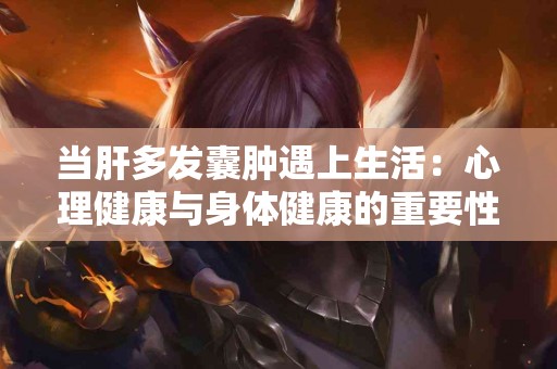 当肝多发囊肿遇上生活:心理健康与身体健康的重要性 当肝多发囊肿遇上生活:心理健康与身体健康的重要性