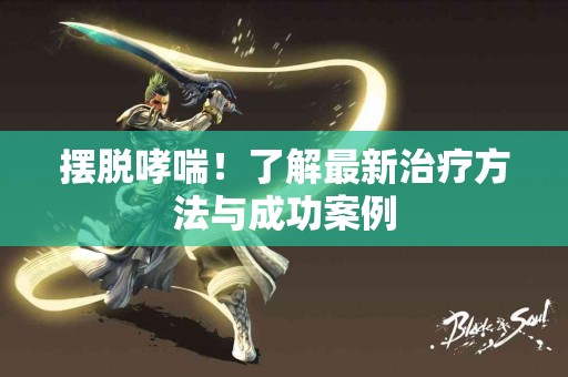 摆脱哮喘!了解最新治疗方法与成功案例 摆脱哮喘!了解最新治疗方法与成功案例