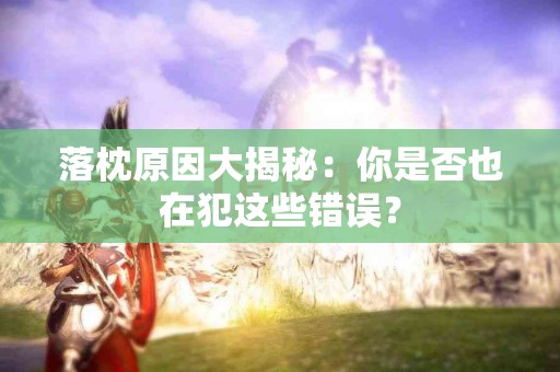 落枕原因大揭秘：你是否也在犯这些错误？
