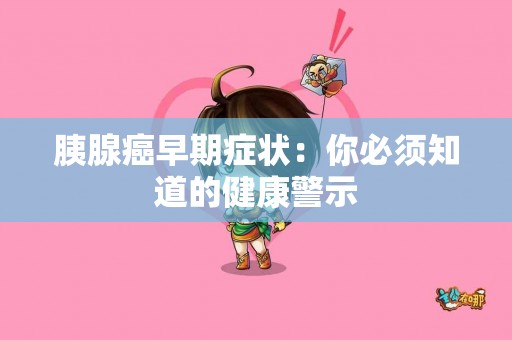 胰腺癌早期症状：你必须知道的健康警示