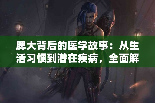 脾大背后的医学故事:从生活习惯到潜在疾病,全面解析! 脾大背后的医学故事:从生活习惯到潜在疾病,全面解析!