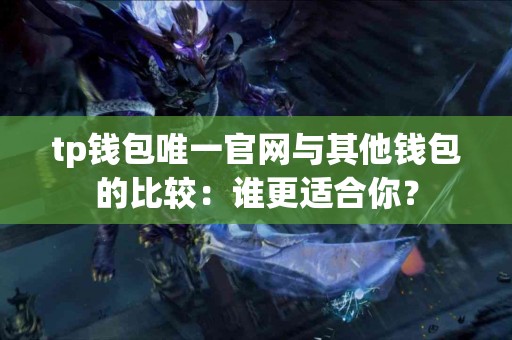 tp钱包唯一官网与其他钱包的比较：谁更适合你？