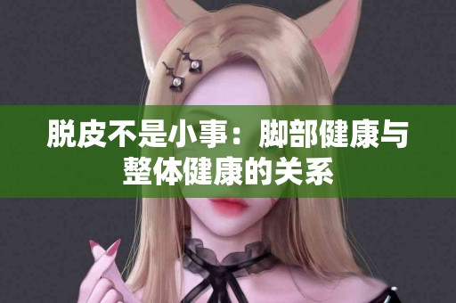 脱皮不是小事:脚部健康与整体健康的关系 脱皮不是小事:脚部健康与整体健康的关系