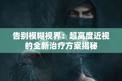 告别模糊视界：超高度近视的全新治疗方案揭秘