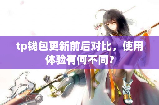 tp钱包更新前后对比，使用体验有何不同？