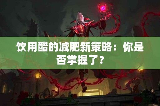 饮用醋的减肥新策略：你是否掌握了？