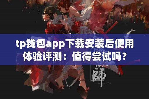 tp钱包app下载安装后使用体验评测：值得尝试吗？