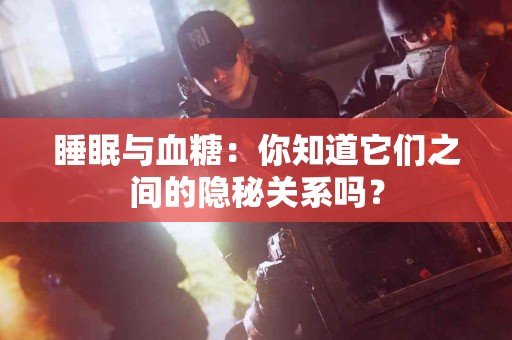 睡眠与血糖：你知道它们之间的隐秘关系吗？