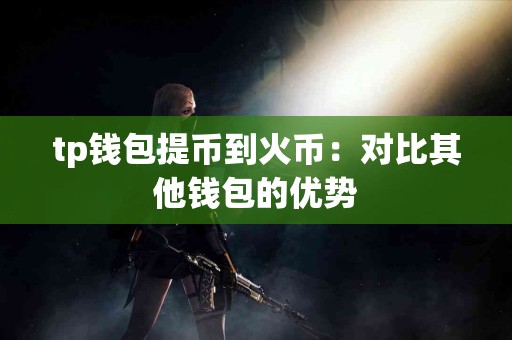 tp钱包提币到火币：对比其他钱包的优势