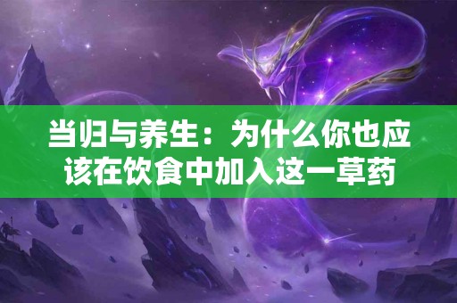 当归与养生：为什么你也应该在饮食中加入这一草药