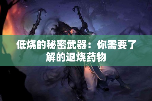 低烧的秘密武器:你需要了解的退烧药物 低烧的秘密武器:你需要了解的退烧药物