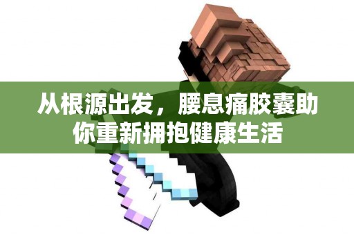 从根源出发，腰息痛胶囊助你重新拥抱健康生活