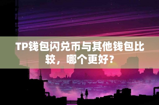 TP钱包闪兑币与其他钱包比较，哪个更好？