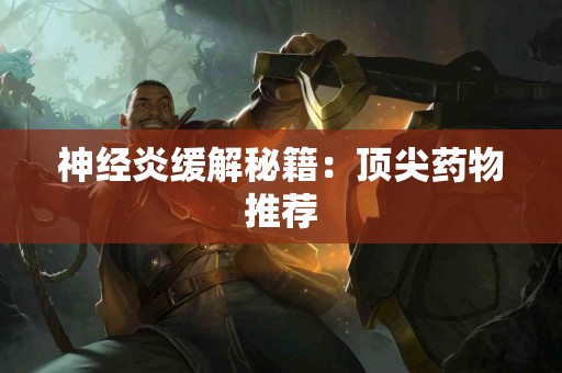 神经炎缓解秘籍：顶尖药物推荐