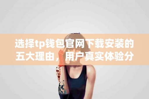 选择tp钱包官网下载安装的五大理由，用户真实体验分享