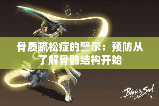 骨质疏松症的警示:预防从了解骨骼结构开始 骨质疏松症的警示:预防从了解骨骼结构开始