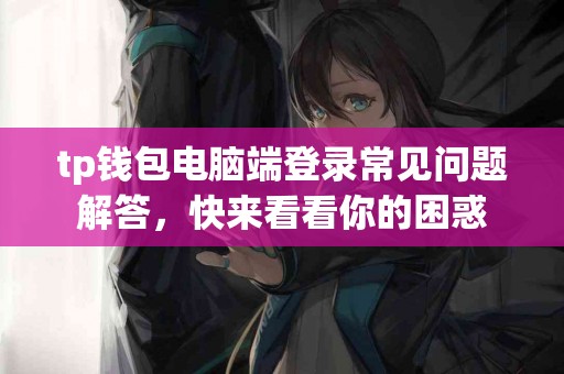 tp钱包电脑端登录常见问题解答，快来看看你的困惑
