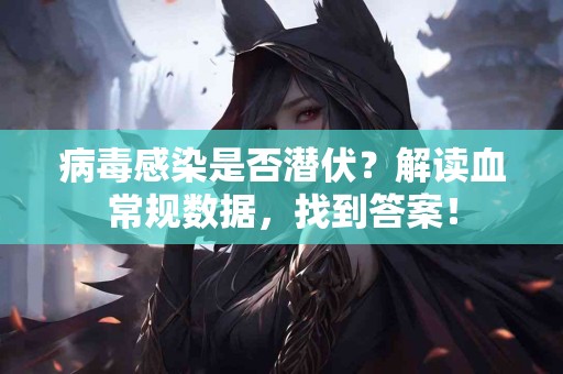 病毒感染是否潜伏？解读血常规数据，找到答案！