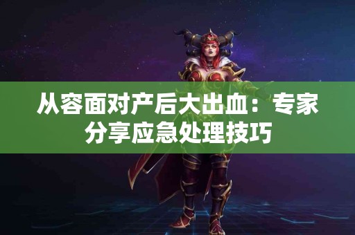 从容面对产后大出血：专家分享应急处理技巧