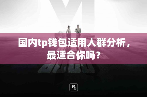 国内tp钱包适用人群分析，最适合你吗？