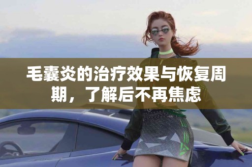 毛囊炎的治疗效果与恢复周期，了解后不再焦虑