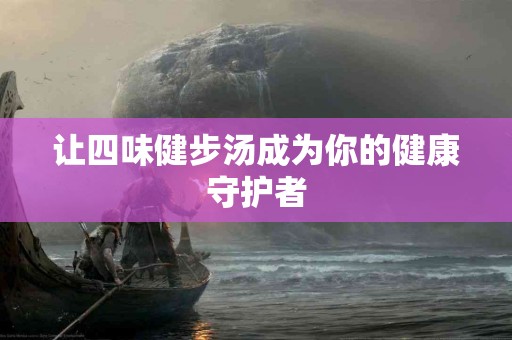 让四味健步汤成为你的健康守护者