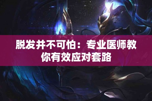 脱发并不可怕：专业医师教你有效应对套路