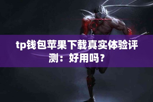 tp钱包苹果下载真实体验评测：好用吗？