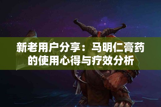 新老用户分享：马明仁膏药的使用心得与疗效分析