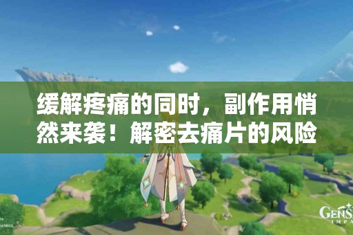 缓解疼痛的同时，副作用悄然来袭！解密去痛片的风险