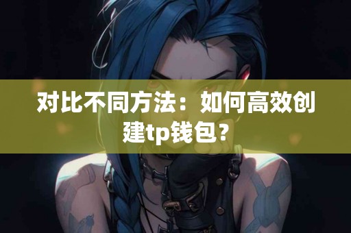 对比不同方法：如何高效创建tp钱包？