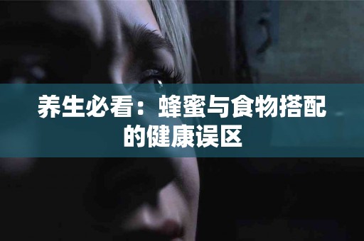 养生必看:蜂蜜与食物搭配的健康误区 养生必看:蜂蜜与食物搭配的健康误区