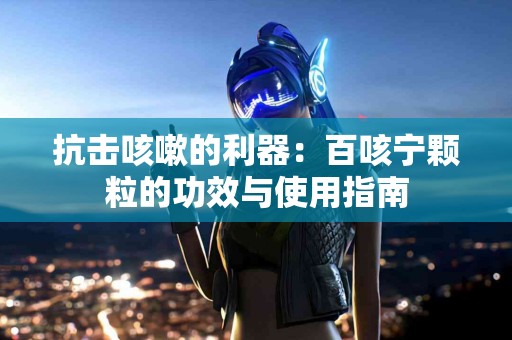 抗击咳嗽的利器：百咳宁颗粒的功效与使用指南