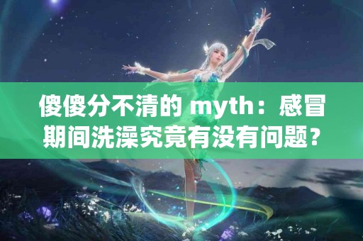 傻傻分不清的 myth：感冒期间洗澡究竟有没有问题？
