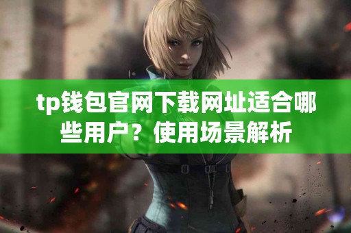 tp钱包官网下载网址适合哪些用户？使用场景解析