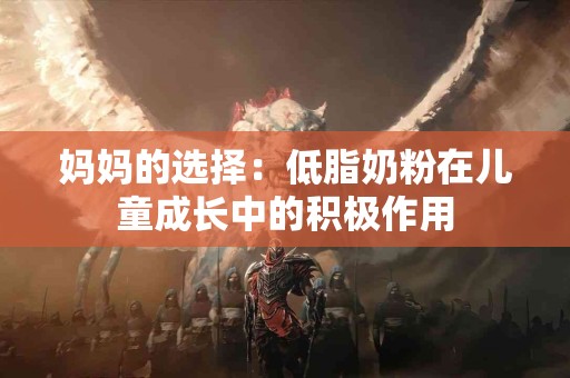 妈妈的选择：低脂奶粉在儿童成长中的积极作用