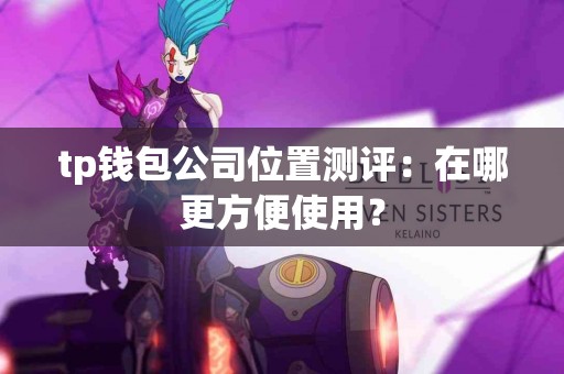 tp钱包公司位置测评：在哪更方便使用？