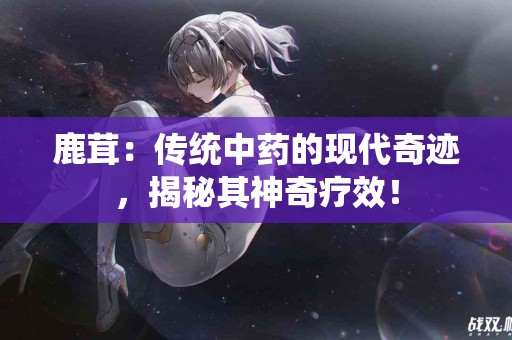 鹿茸：传统中药的现代奇迹，揭秘其神奇疗效！