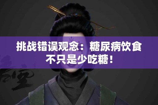 挑战错误观念:糖尿病饮食不只是少吃糖! 挑战错误观念:糖尿病饮食不只是少吃糖!