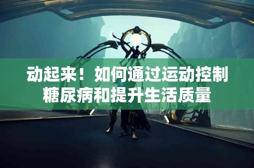 动起来！如何通过运动控制糖尿病和提升生活质量