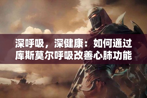 深呼吸，深健康：如何通过库斯莫尔呼吸改善心肺功能