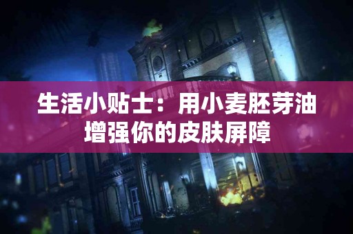 生活小贴士：用小麦胚芽油增强你的皮肤屏障