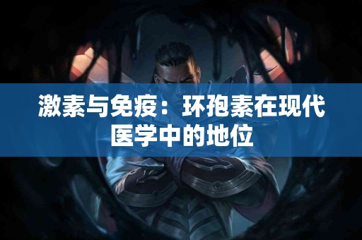 激素与免疫:环孢素在现代医学中的地位 激素与免疫:环孢素在现代医学中的地位