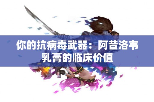 你的抗病毒武器:阿昔洛韦乳膏的临床价值 你的抗病毒武器:阿昔洛韦乳膏的临床价值