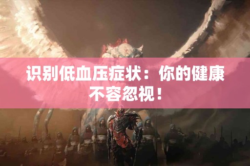 识别低血压症状:你的健康不容忽视! 识别低血压症状:你的健康不容忽视!