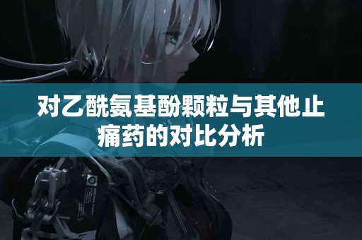 对乙酰氨基酚颗粒与其他止痛药的对比分析 对乙酰氨基酚颗粒与其他止痛药的对比分析