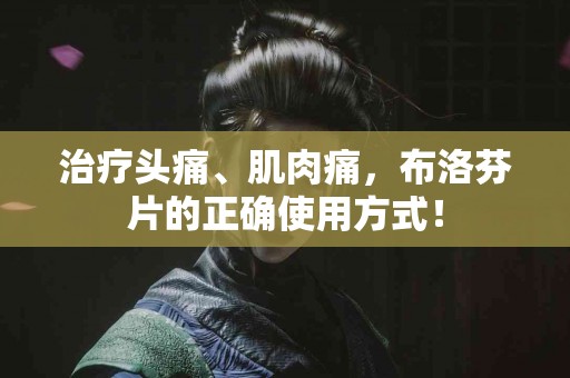 治疗头痛、肌肉痛，布洛芬片的正确使用方式！