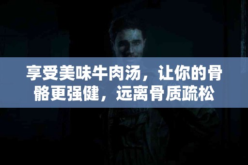 享受美味牛肉汤，让你的骨骼更强健，远离骨质疏松