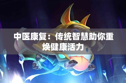 中医康复:传统智慧助你重焕健康活力 中医康复:传统智慧助你重焕健康活力
